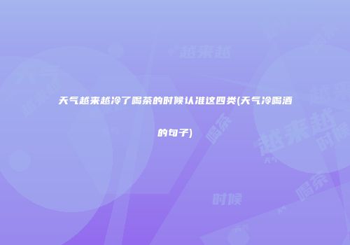 天气越来越冷了喝茶的时候认准这四类(天气冷喝酒的句子)