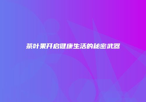 茶叶果开启健康生活的秘密武器