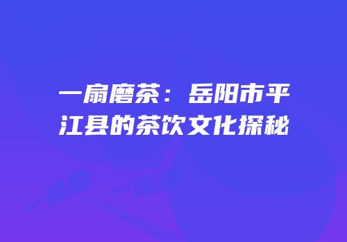 一扇磨茶：岳阳市平江县的茶饮文化探秘