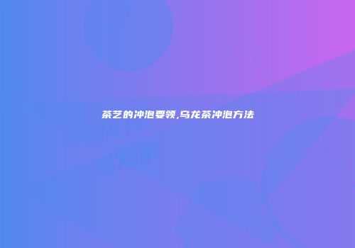 茶艺的冲泡要领,乌龙茶冲泡方法