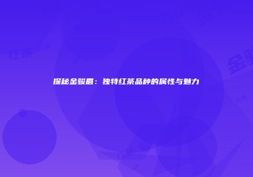 探秘金骏眉：独特红茶品种的属性与魅力