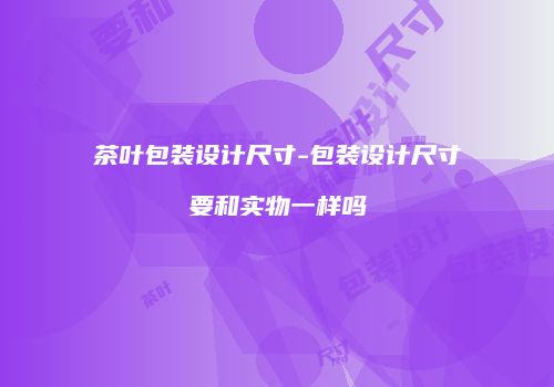 茶叶包装设计尺寸-包装设计尺寸要和实物一样吗