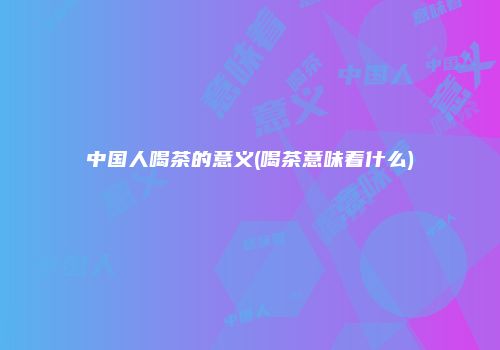 中国人喝茶的意义(喝茶意味着什么)
