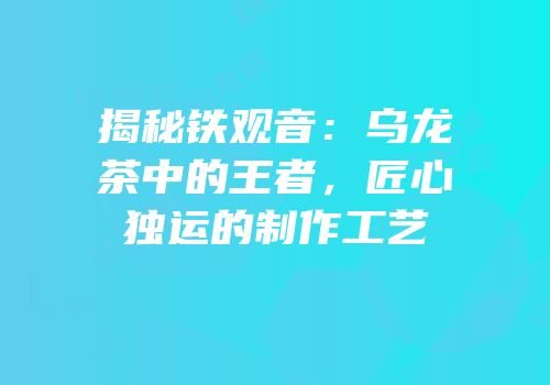 揭秘铁观音：乌龙茶中的王者，匠心独运的制作工艺