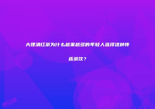 大理滇红茶为什么越来越多的年轻人选择这种传统茶饮？