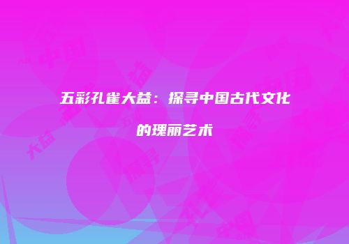 五彩孔雀大益：探寻中国古代文化的瑰丽艺术