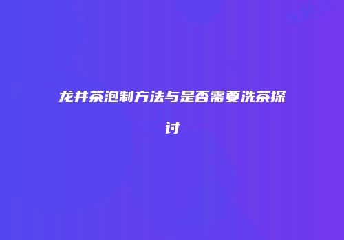 龙井茶泡制方法与是否需要洗茶探讨