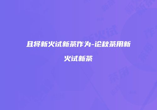 且将新火试新茶作为-论秋茶用新火试新茶