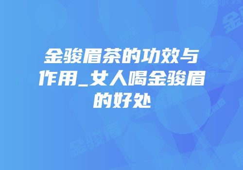 金骏眉茶的功效与作用_女人喝金骏眉的好处