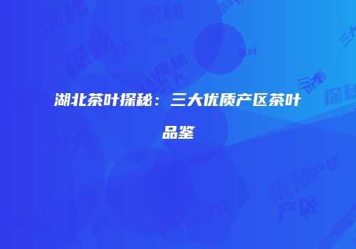 湖北茶叶探秘：三大优质产区茶叶品鉴
