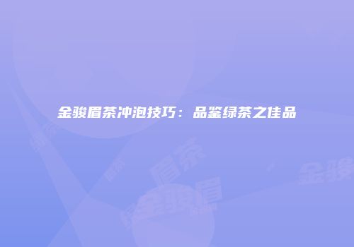 金骏眉茶冲泡技巧：品鉴绿茶之佳品