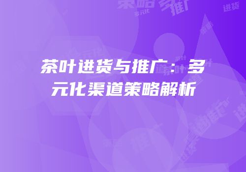 茶叶进货与推广：多元化渠道策略解析