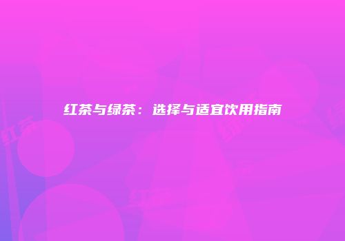 红茶与绿茶：选择与适宜饮用指南