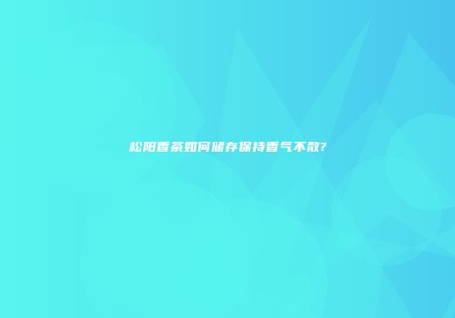 松阳香茶如何储存保持香气不散?