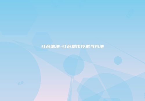 红茶喝法-红茶制作技术与方法