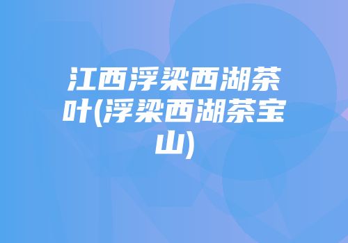 江西浮梁西湖茶叶(浮梁西湖茶宝山)