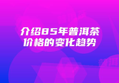 介绍85年普洱茶价格的变化趋势