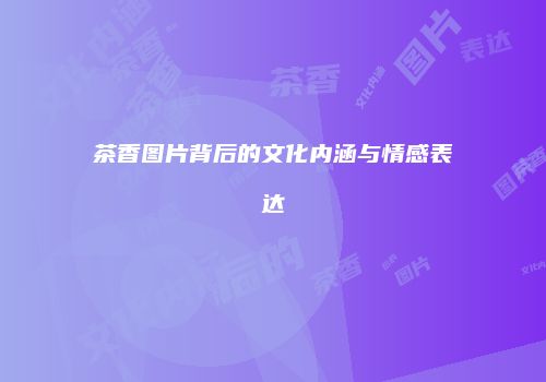 茶香图片背后的文化内涵与情感表达