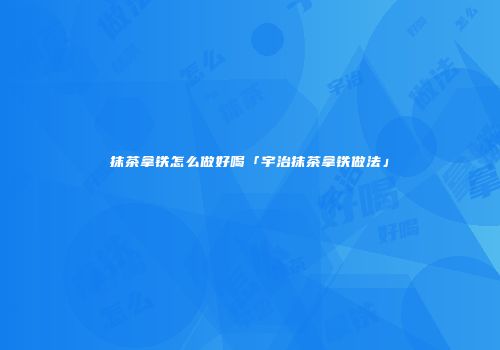 抹茶拿铁怎么做好喝「宇治抹茶拿铁做法」