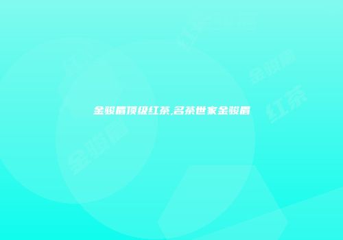 金骏眉顶级红茶,名茶世家金骏眉