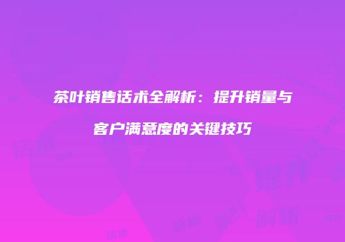 茶叶销售话术全解析：提升销量与客户满意度的关键技巧