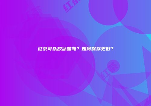 红茶可以放冰箱吗？如何保存更好？