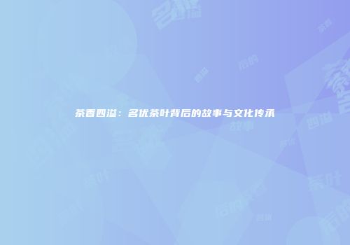茶香四溢：名优茶叶背后的故事与文化传承