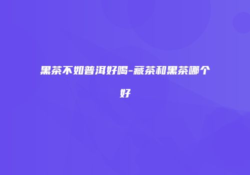 黑茶不如普洱好喝-藏茶和黑茶哪个好