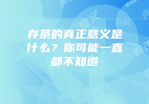 存茶的真正意义是什么？你可能一直都不知道