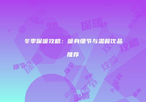 冬季保暖攻略：暖身细节与温馨饮品推荐