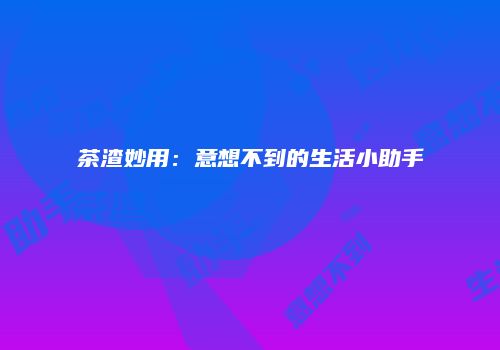 茶渣妙用：意想不到的生活小助手