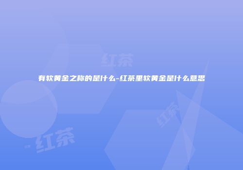 有软黄金之称的是什么-红茶里软黄金是什么意思