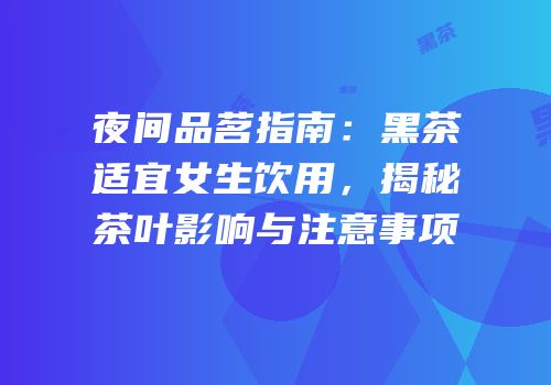 夜间品茗指南：黑茶适宜女生饮用，揭秘茶叶影响与注意事项