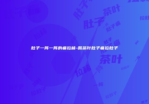 肚子一阵一阵的痛拉稀-喝茶叶肚子痛拉肚子