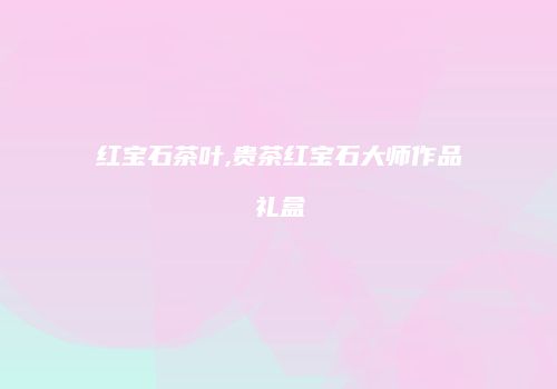 红宝石茶叶,贵茶红宝石大师作品礼盒