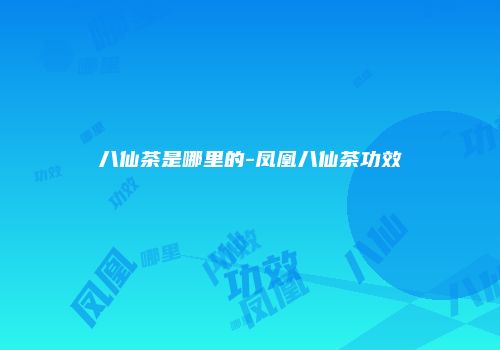 八仙茶是哪里的-凤凰八仙茶功效