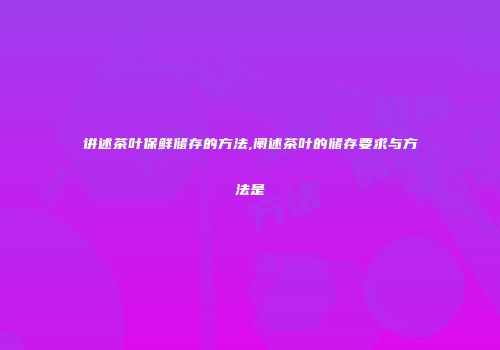 讲述茶叶保鲜储存的方法,阐述茶叶的储存要求与方法是