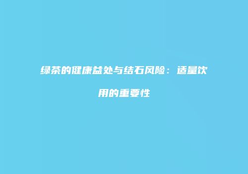 绿茶的健康益处与结石风险：适量饮用的重要性