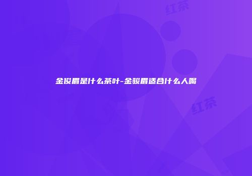 金俊眉是什么茶叶-金骏眉适合什么人喝