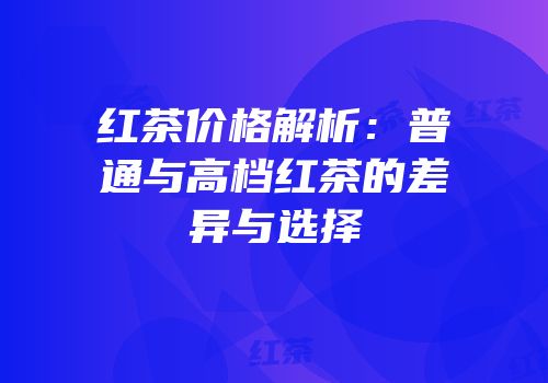 红茶价格解析：普通与高档红茶的差异与选择