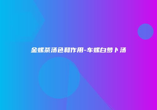 金螺茶汤色和作用-车螺白萝卜汤