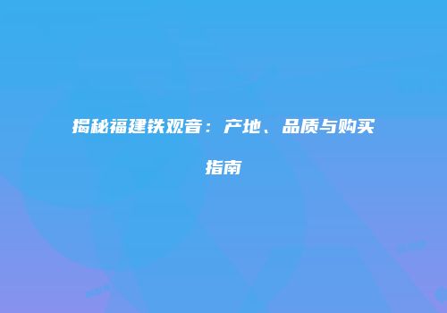 揭秘福建铁观音：产地、品质与购买指南