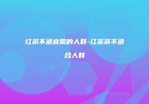 红茶不适宜喝的人群-红茶茶不适合人群