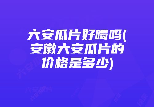 六安瓜片好喝吗(安徽六安瓜片的价格是多少)