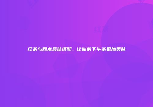 红茶与甜点最佳搭配，让你的下午茶更加美味