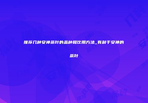 推荐几种安神茶叶的品种和饮用方法_有利于安神的茶叶