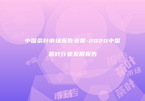 中国茶叶市场报告免费-2020中国茶叶行业发展报告