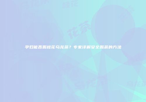孕妇能否喝桂花乌龙茶？专家详解安全喝茶的方法