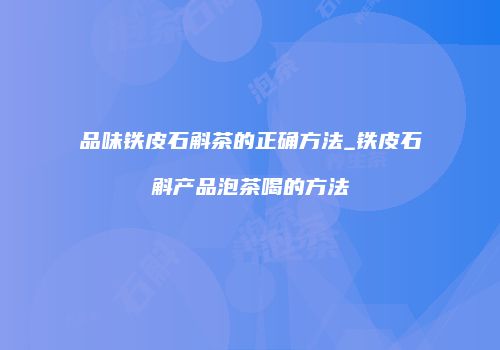 品味铁皮石斛茶的正确方法_铁皮石斛产品泡茶喝的方法