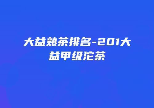 大益熟茶排名-201大益甲级沱茶